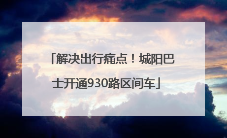 解决出行痛点！城阳巴士开通930路区间车